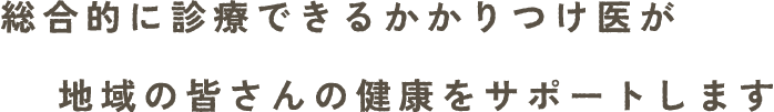 総合的に診療できるかかりつけ医が地域の皆さんの健康をサポートします